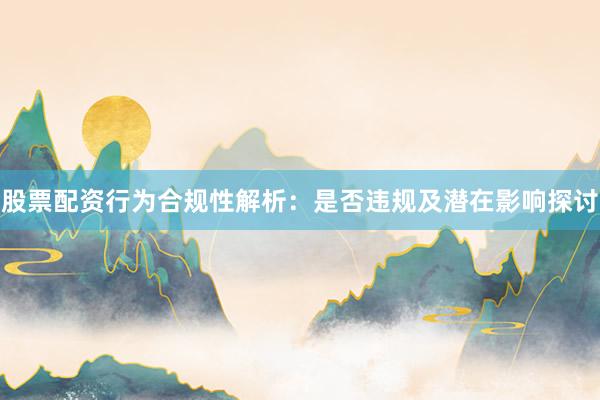 股票配资行为合规性解析：是否违规及潜在影响探讨
