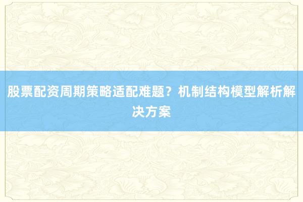 股票配资周期策略适配难题?机制结构模型解析解决方案