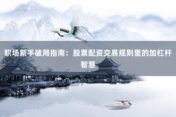 职场新手破局指南:股票配资交易规则里的加杠杆智慧