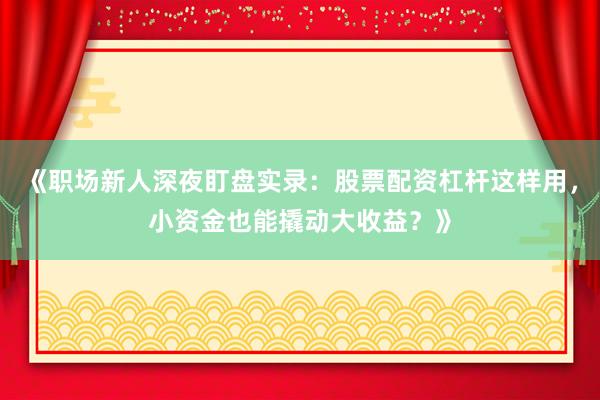 《职场新人深夜盯盘实录:股票配资杠杆这样用,小资金也能撬动大收益?》