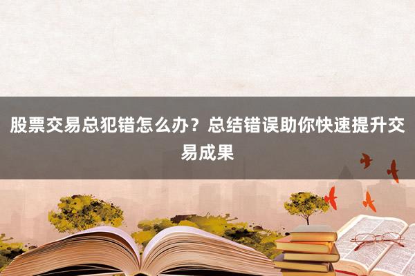 股票交易总犯错怎么办?总结错误助你快速提升交易成果