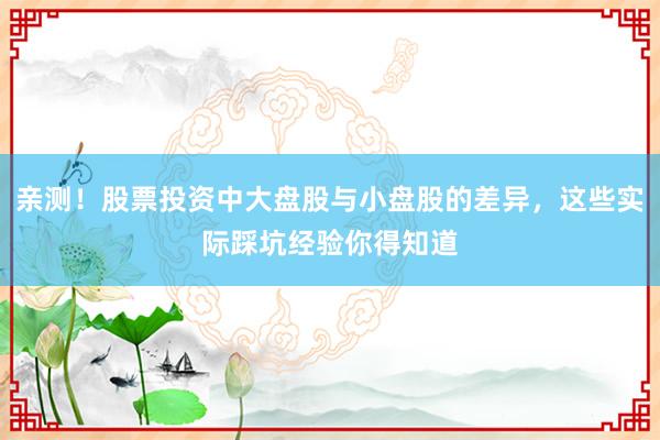 亲测!股票投资中大盘股与小盘股的差异,这些实际踩坑经验你得知道