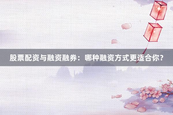 股票配资与融资融券:哪种融资方式更适合你?