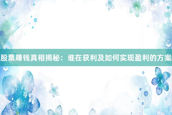 股票赚钱真相揭秘:谁在获利及如何实现盈利的方案
