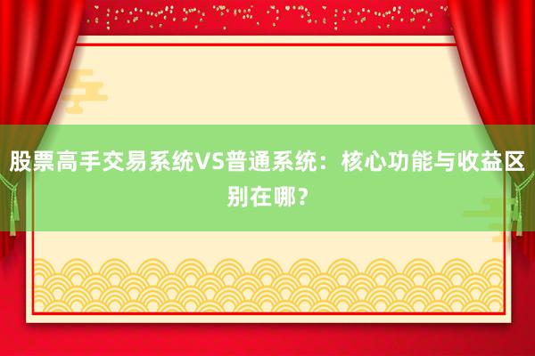 股票高手交易系统VS普通系统:核心功能与收益区别在哪?