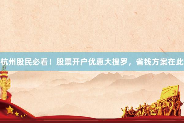 杭州股民必看!股票开户优惠大搜罗,省钱方案在此