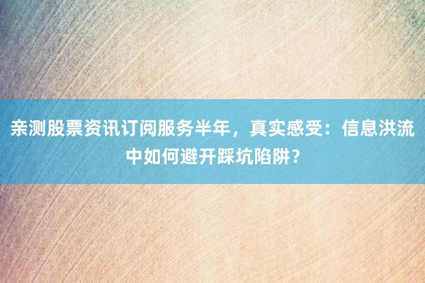 亲测股票资讯订阅服务半年,真实感受:信息洪流中如何避开踩坑陷阱?