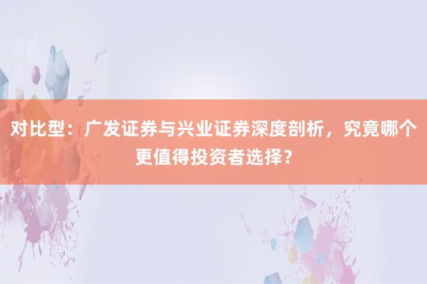 对比型:广发证券与兴业证券深度剖析,究竟哪个更值得投资者选择?
