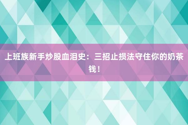 上班族新手炒股血泪史:三招止损法守住你的奶茶钱!