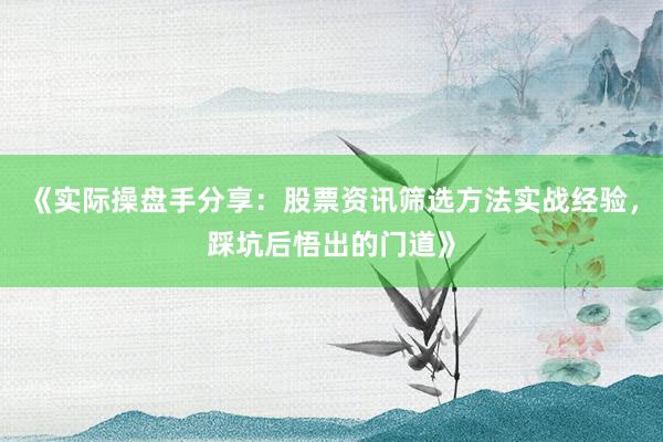 《实际操盘手分享:股票资讯筛选方法实战经验,踩坑后悟出的门道》