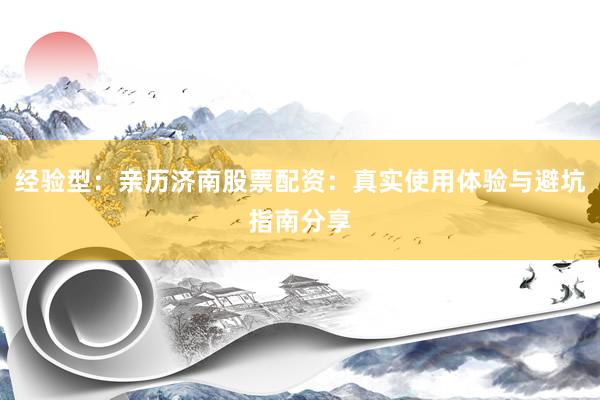 经验型:亲历济南股票配资:真实使用体验与避坑指南分享