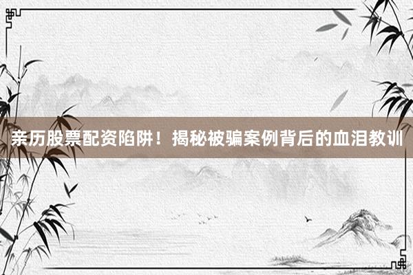 亲历股票配资陷阱!揭秘被骗案例背后的血泪教训