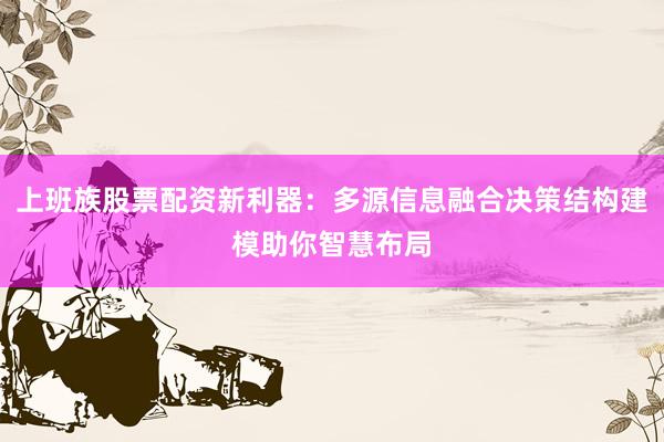 上班族股票配资新利器:多源信息融合决策结构建模助你智慧布局
