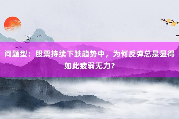 问题型:股票持续下跌趋势中,为何反弹总是显得如此疲弱无力?