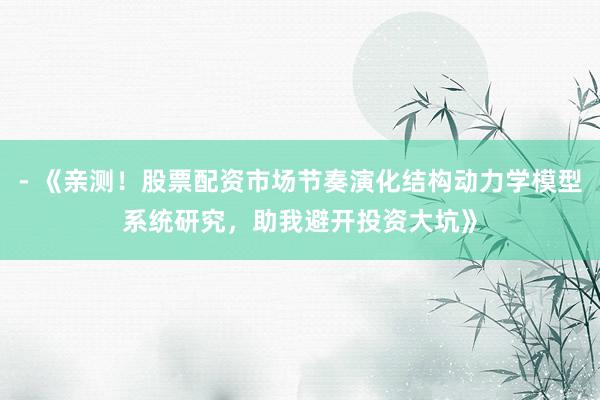 - 《亲测!股票配资市场节奏演化结构动力学模型系统研究,助我避开投资大坑》