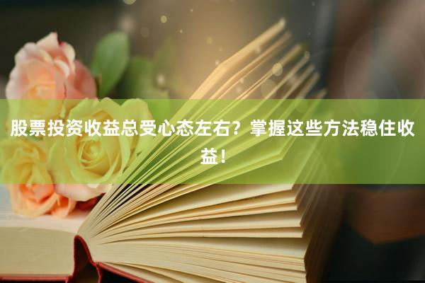 股票投资收益总受心态左右?掌握这些方法稳住收益!