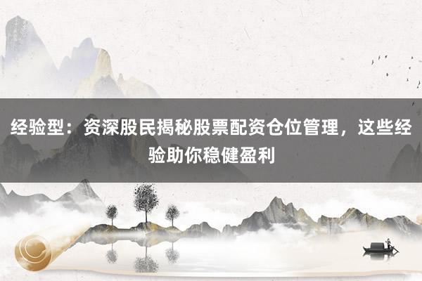 经验型：资深股民揭秘股票配资仓位管理，这些经验助你稳健盈利