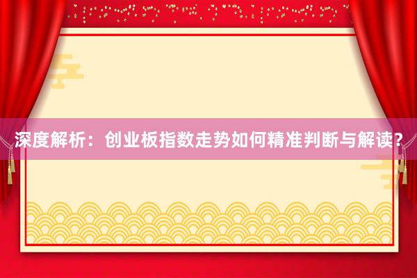 深度解析：创业板指数走势如何精准判断与解读？