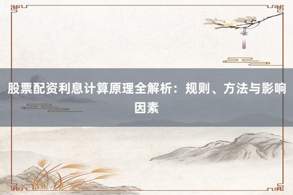 股票配资利息计算原理全解析：规则、方法与影响因素