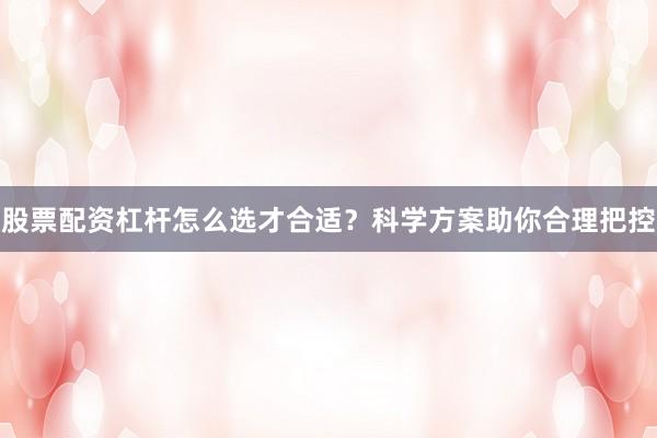 股票配资杠杆怎么选才合适?科学方案助你合理把控