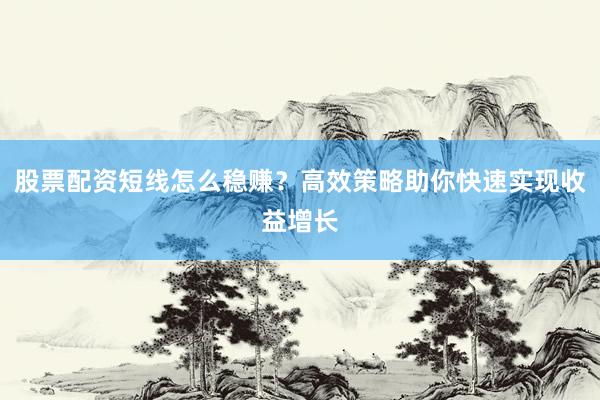 股票配资短线怎么稳赚?高效策略助你快速实现收益增长