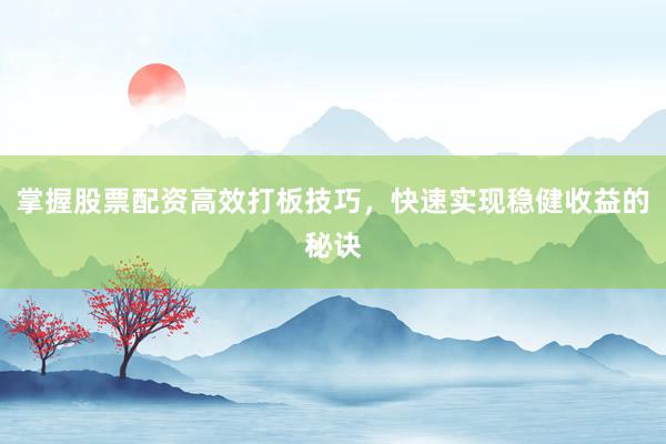 掌握股票配资高效打板技巧，快速实现稳健收益的秘诀