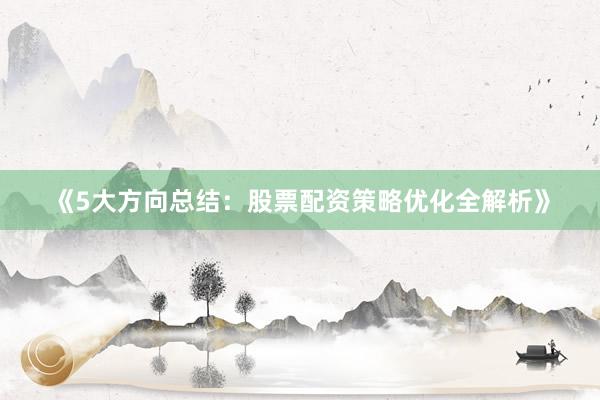 《5大方向总结：股票配资策略优化全解析》