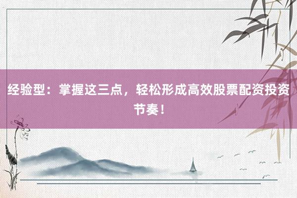 经验型：掌握这三点，轻松形成高效股票配资投资节奏！