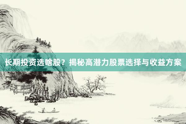 长期投资选啥股?揭秘高潜力股票选择与收益方案
