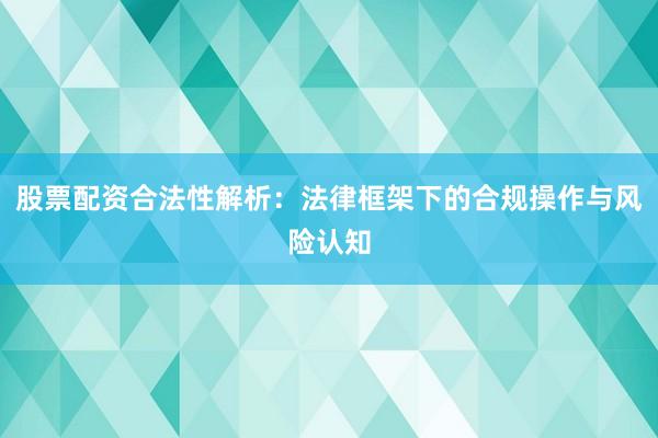 股票配资合法性解析：法律框架下的合规操作与风险认知