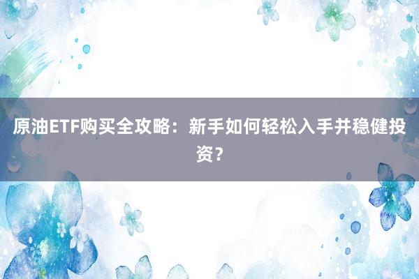 原油ETF购买全攻略：新手如何轻松入手并稳健投资？