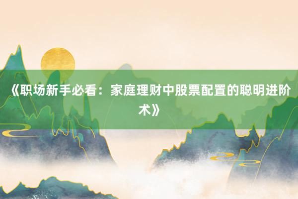 《职场新手必看：家庭理财中股票配置的聪明进阶术》