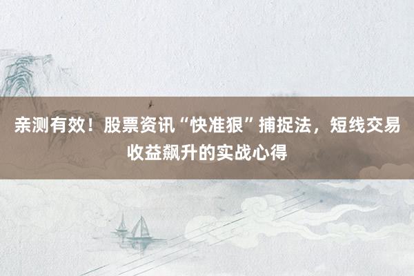 亲测有效！股票资讯“快准狠”捕捉法，短线交易收益飙升的实战心得