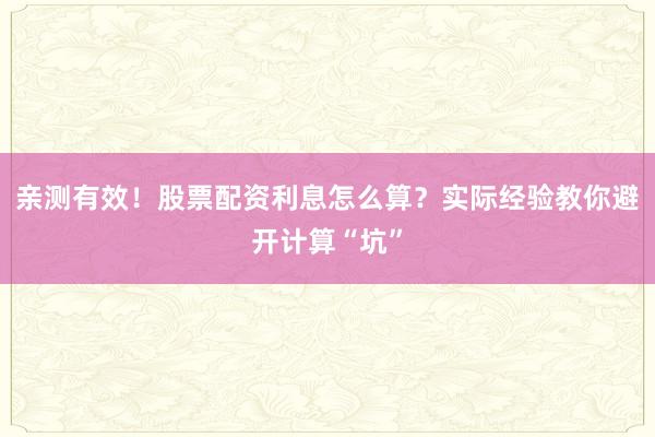 亲测有效！股票配资利息怎么算？实际经验教你避开计算“坑”