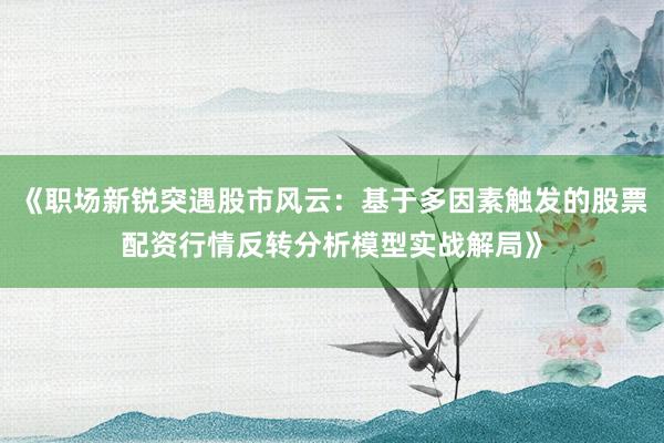 《职场新锐突遇股市风云：基于多因素触发的股票配资行情反转分析模型实战解局》