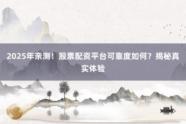 2025年亲测！股票配资平台可靠度如何？揭秘真实体验