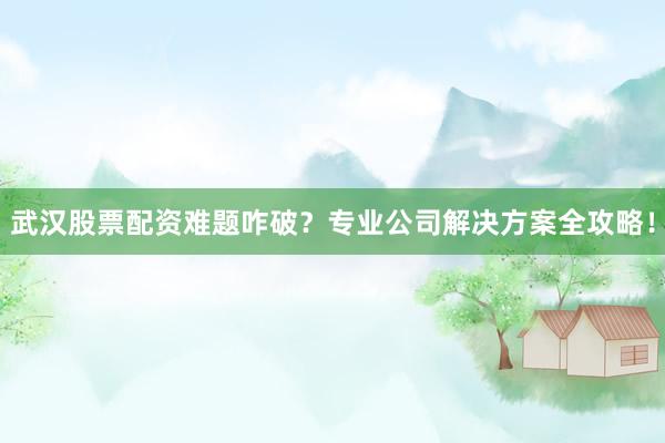 武汉股票配资难题咋破？专业公司解决方案全攻略！