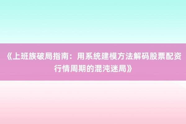 《上班族破局指南：用系统建模方法解码股票配资行情周期的混沌迷局》