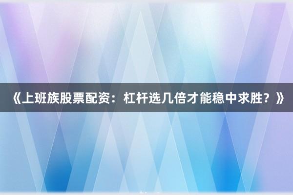 《上班族股票配资：杠杆选几倍才能稳中求胜？》