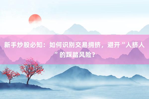 新手炒股必知：如何识别交易拥挤，避开“人挤人”的踩踏风险？