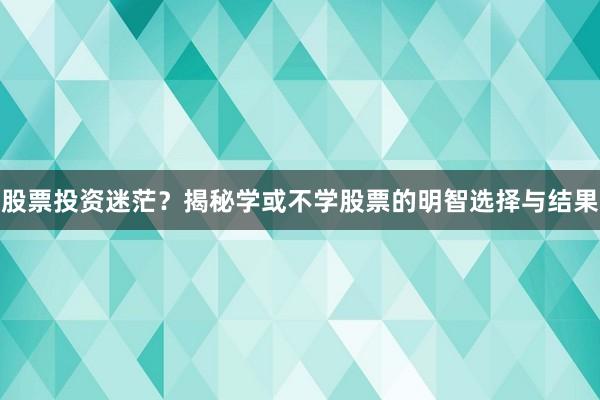 股票投资迷茫？揭秘学或不学股票的明智选择与结果