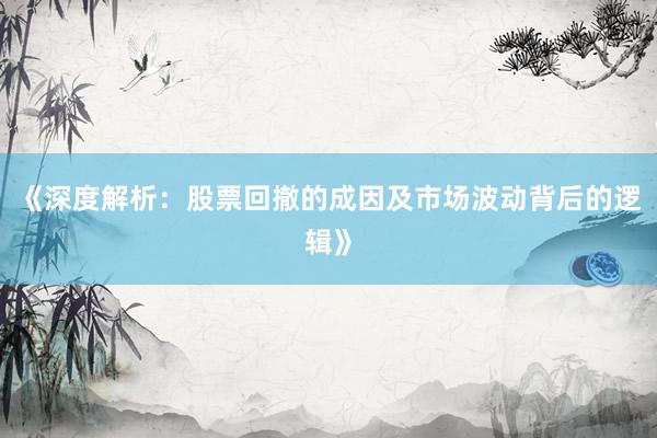 《深度解析：股票回撤的成因及市场波动背后的逻辑》