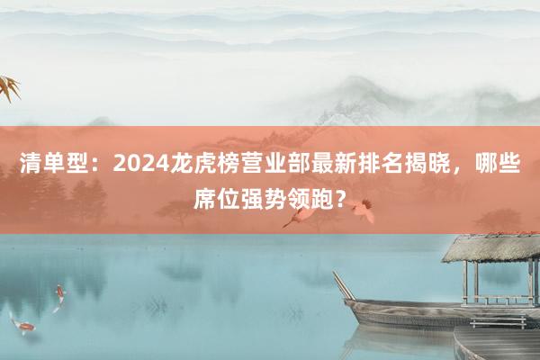 清单型：2024龙虎榜营业部最新排名揭晓，哪些席位强势领跑？