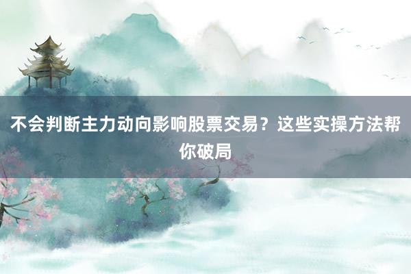 不会判断主力动向影响股票交易？这些实操方法帮你破局