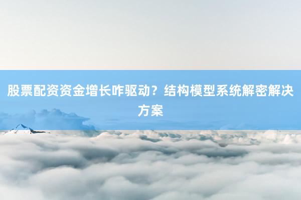股票配资资金增长咋驱动？结构模型系统解密解决方案