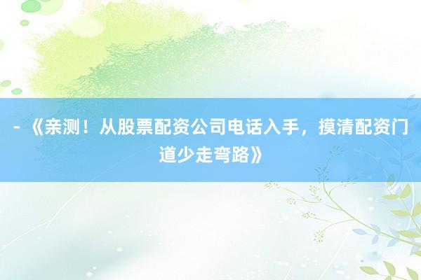 - 《亲测！从股票配资公司电话入手，摸清配资门道少走弯路》