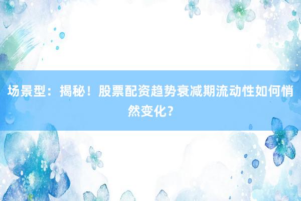 场景型：揭秘！股票配资趋势衰减期流动性如何悄然变化？
