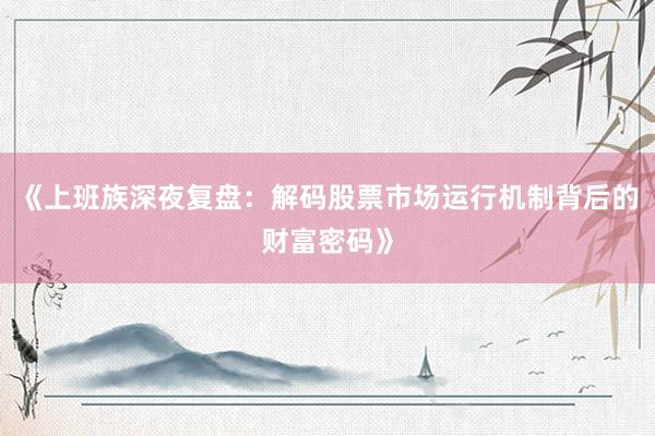 《上班族深夜复盘：解码股票市场运行机制背后的财富密码》