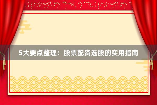 5大要点整理：股票配资选股的实用指南