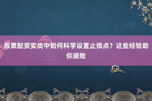 股票配资实战中如何科学设置止损点?这些经验助你避险